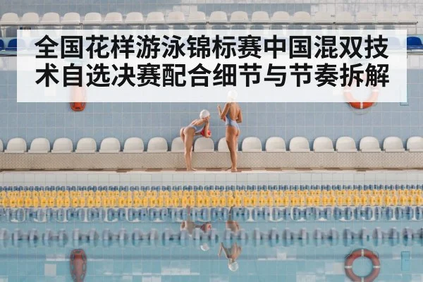 全国花样游泳锦标赛中国混双技术自选决赛配合细节与节奏拆解