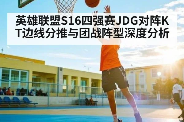 英雄联盟S16四强赛JDG对阵KT边线分推与团战阵型深度分析