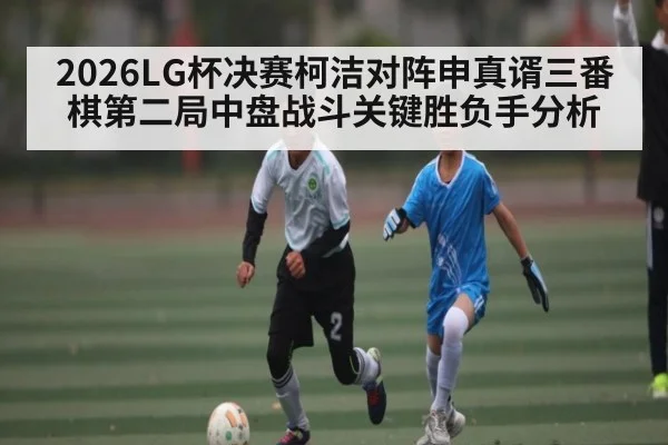 2026LG杯决赛柯洁对阵申真谞三番棋第二局中盘战斗关键胜负手分析