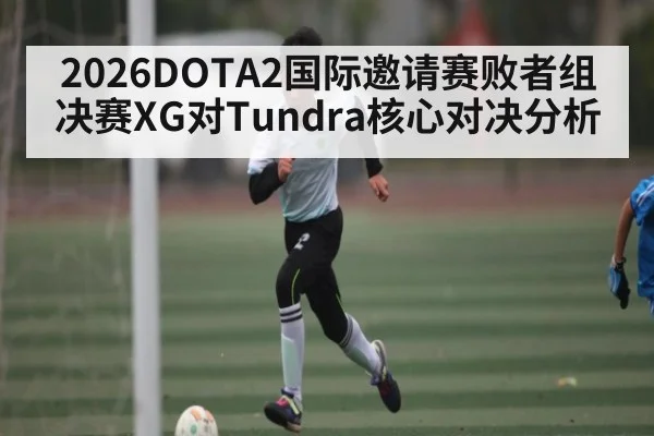 2026DOTA2国际邀请赛败者组决赛XG对Tundra核心对决分析