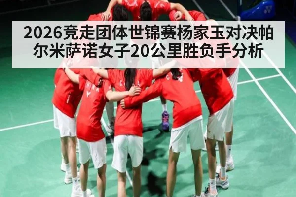 2026竞走团体世锦赛杨家玉对决帕尔米萨诺女子20公里胜负手分析