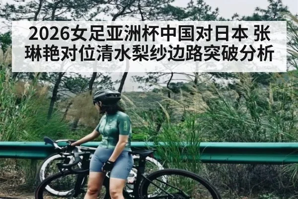 2026女足亚洲杯中国对日本 张琳艳对位清水梨纱边路突破分析