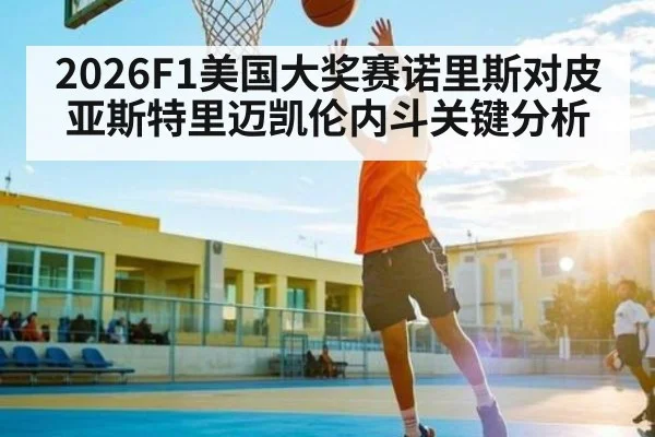 2026F1美国大奖赛诺里斯对皮亚斯特里迈凯伦内斗关键分析